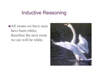 Inductive Reasoning
All swans we have seen
have been white;
therefore the next swan
we see will be white.
 