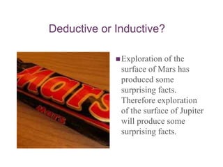 Deductive or Inductive?
Exploration of the
surface of Mars has
produced some
surprising facts.
Therefore exploration
of the surface of Jupiter
will produce some
surprising facts.
 
