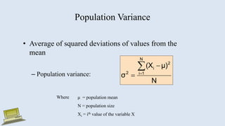 Population Variance
• Average of squared deviations of values from the
mean
– Population variance:
N
μ)
(X
σ
N
1
i
2
i
2




Where μ = population mean
N = population size
Xi = ith value of the variable X
 