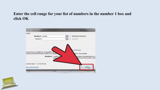 Enter the cell range for your list of numbers in the number 1 box and
click OK
 