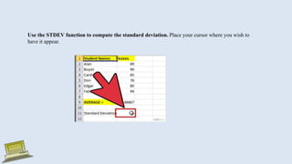 Use the STDEV function to compute the standard deviation. Place your cursor where you wish to
have it appear.
 