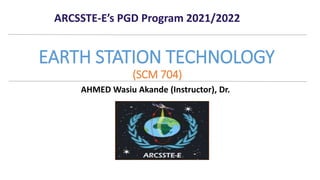 AHMED Wasiu Akande (Instructor), Dr.
EARTH STATION TECHNOLOGY
(SCM 704)
ARCSSTE-E’s PGD Program 2021/2022
 