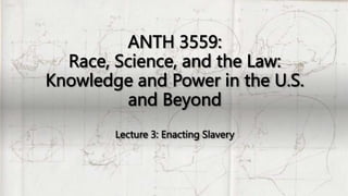 ANTH 3559:
Race, Science, and the Law:
Knowledge and Power in the U.S.
and Beyond
Lecture 3: Enacting Slavery
 