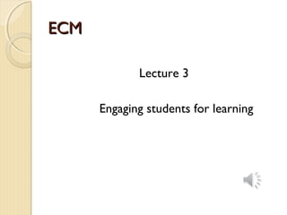 ECMECM
Lecture 3
Engaging students for learning
 