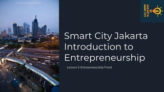 Smart City Jakarta
Introduction to
Entrepreneurship
Lecture 3: Entrepreneurship Trend
 