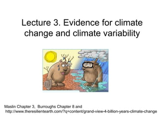 Lecture 3. Evidence for climate
change and climate variability
Maslin Chapter 3, Burroughs Chapter 8 and
http://www.theresilientearth.com/?q=content/grand-view-4-billion-years-climate-change
 