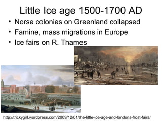 Little Ice age 1500-1700 AD
• Norse colonies on Greenland collapsed
• Famine, mass migrations in Europe
• Ice fairs on R. Thames
http://trickygirl.wordpress.com/2009/12/01/the-little-ice-age-and-londons-frost-fairs/
 