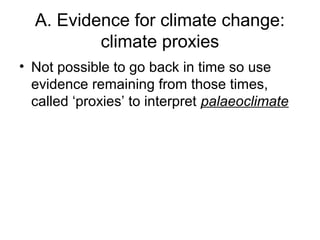 A. Evidence for climate change:
climate proxies
• Not possible to go back in time so use
evidence remaining from those times,
called ‘proxies’ to interpret palaeoclimate
 