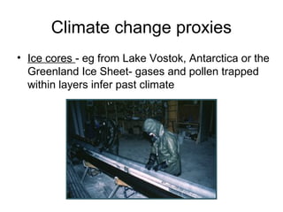 Climate change proxies
• Ice cores - eg from Lake Vostok, Antarctica or the
Greenland Ice Sheet- gases and pollen trapped
within layers infer past climate
 