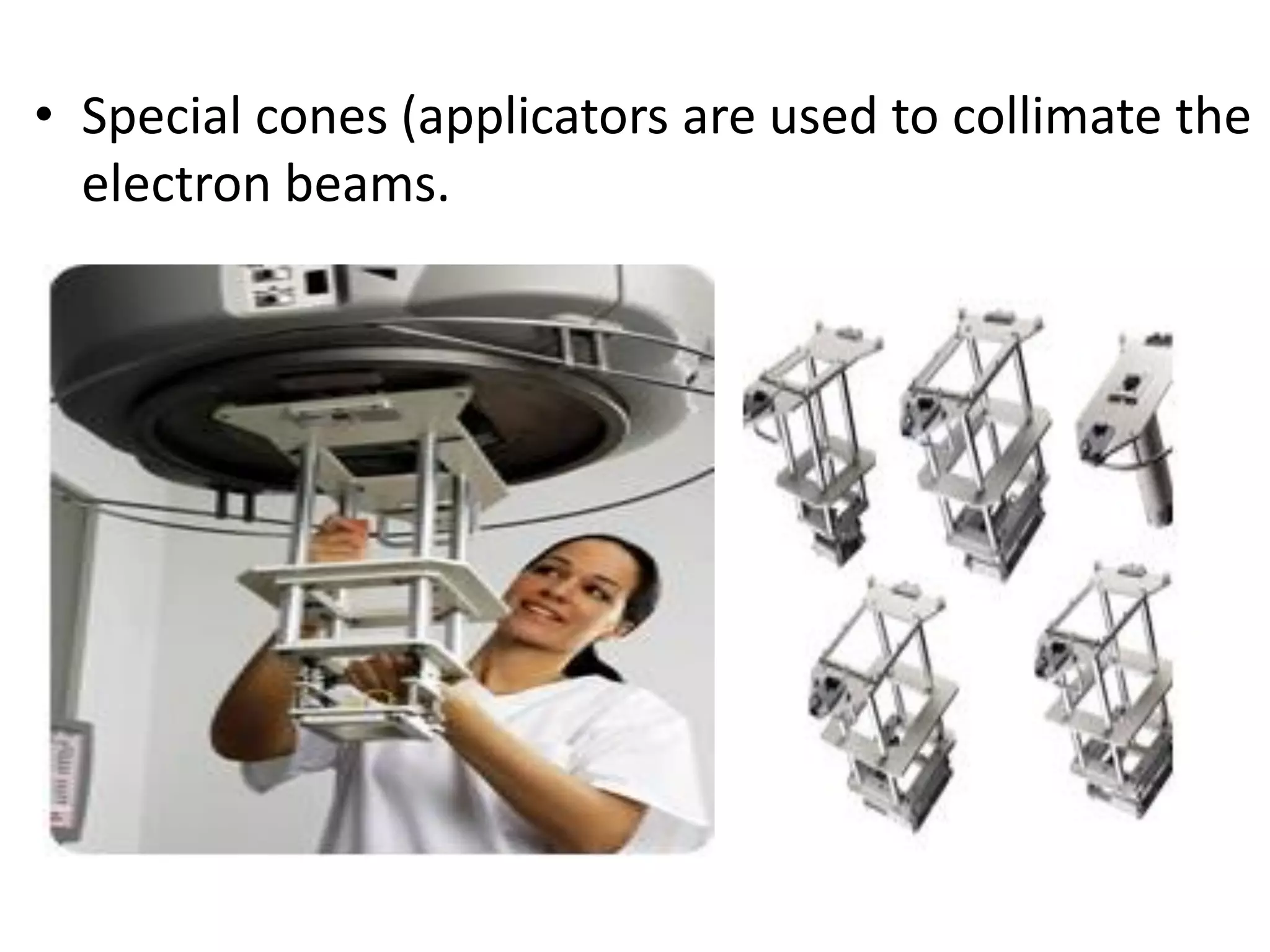 • Special cones (applicators are used to collimate the
electron beams.
 
