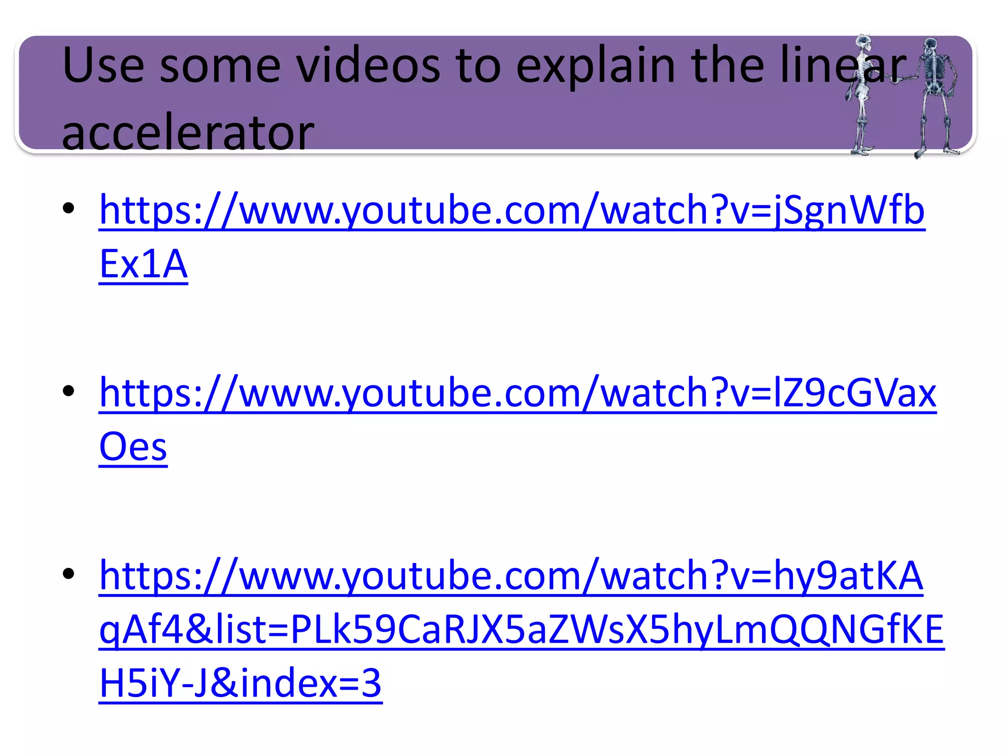 Use some videos to explain the linear
accelerator
• https://www.youtube.com/watch?v=jSgnWfb
Ex1A
• https://www.youtube.com/watch?v=lZ9cGVax
Oes
• https://www.youtube.com/watch?v=hy9atKA
qAf4&list=PLk59CaRJX5aZWsX5hyLmQQNGfKE
H5iY-J&index=3
 
