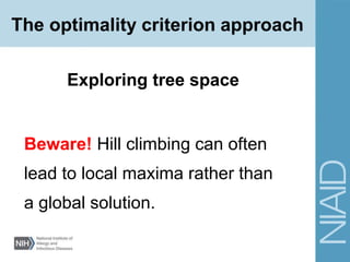 Beware! Hill climbing can often
lead to local maxima rather than
a global solution.
Exploring tree space
The optimality criterion approach
 