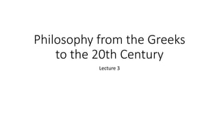 Philosophy from the Greeks
to the 20th Century
Lecture 3
 