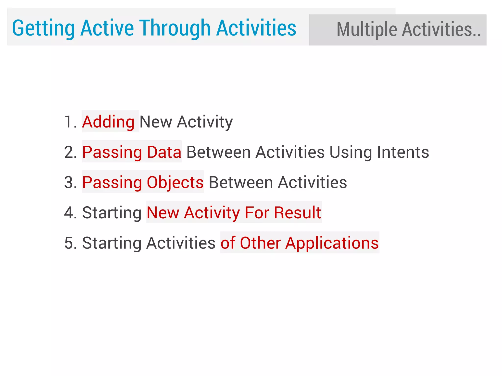 Getting Active Through Activities

Multiple Activities..

1. Adding New Activity
2. Passing Data Between Activities Using Intents
3. Passing Objects Between Activities
4. Starting New Activity For Result
5. Starting Activities of Other Applications

 