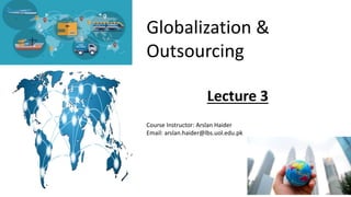 Globalization &
Outsourcing
Lecture 3
Course Instructor: Arslan Haider
Email: arslan.haider@lbs.uol.edu.pk
 