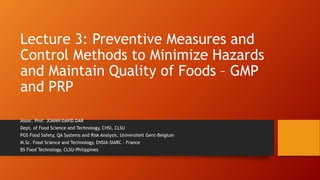 Lecture 3: Preventive Measures and
Control Methods to Minimize Hazards
and Maintain Quality of Foods – GMP
and PRP
Assoc. Prof. JOANN DAVID DAR
Dept. of Food Science and Technology, CHSI, CLSU
PGS Food Safety, QA Systems and Risk Analysis, Universiteit Gent-Belgium
M.Sc. Food Science and Technology, ENSIA-SIARC - France
BS Food Technology, CLSU-Philippines
 