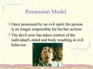 Possession Model

Once possessed by an evil spirit the person
is no longer responsible for his/her actions
The devil now has taken control of the
individual's mind and body resulting in evil
behavior
 