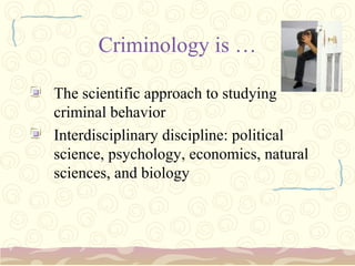 Criminology is …

The scientific approach to studying
criminal behavior
Interdisciplinary discipline: political
science, psychology, economics, natural
sciences, and biology
 