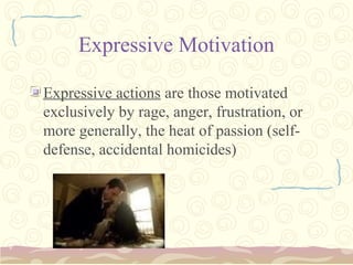 Expressive Motivation

Expressive actions are those motivated
exclusively by rage, anger, frustration, or
more generally, the heat of passion (self-
defense, accidental homicides)
 