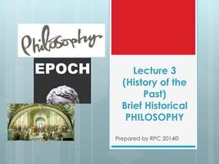 Lecture 3
(History of the
Past)
Brief Historical
PHILOSOPHY
Prepared by RPC 2014©
 
