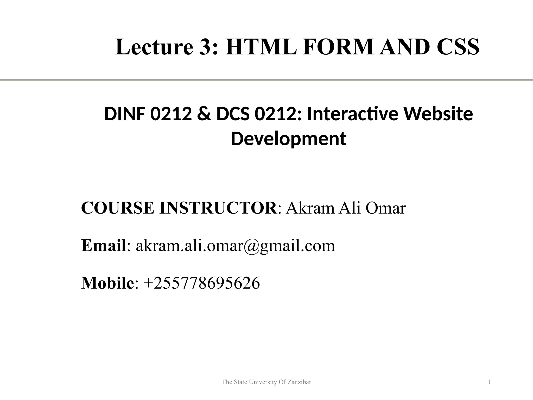 Lecture 3: HTML FORM AND CSS COURSE INSTRUCTOR: Akram Ali Omar Email: akram.ali.omar@gmail.com Mobile: +255778695626 The State University Of Zanzibar 1 DINF 0212 & DCS 0212: Interactive Website Development 