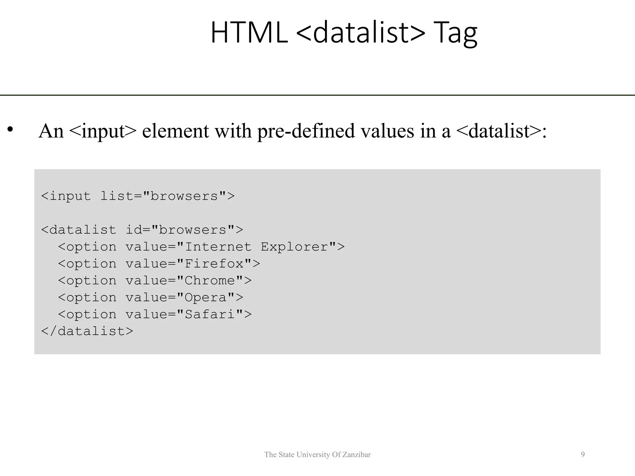 HTML <datalist> Tag • An <input> element with pre-defined values in a <datalist>: 9 The State University Of Zanzibar <input list="browsers"> <datalist id="browsers"> <option value="Internet Explorer"> <option value="Firefox"> <option value="Chrome"> <option value="Opera"> <option value="Safari"> </datalist> 