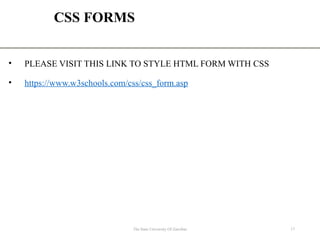CSS FORMS
• PLEASE VISIT THIS LINK TO STYLE HTML FORM WITH CSS
• https://www.w3schools.com/css/css_form.asp
The State University Of Zanzibar 17
 