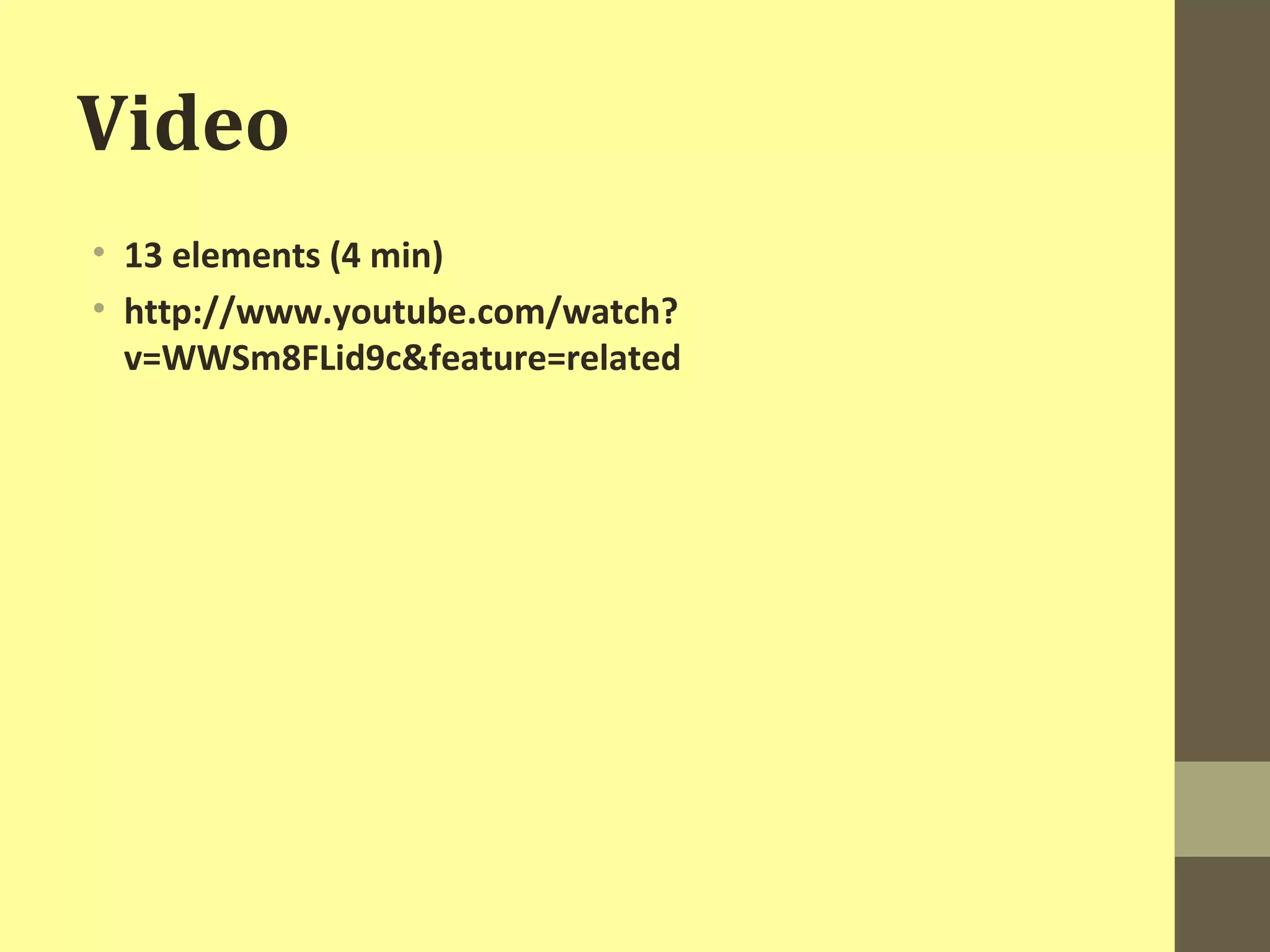 Video 
• 13 elements (4 min) 
• http://www.youtube.com/watch? 
v=WWSm8FLid9c&feature=related 
 