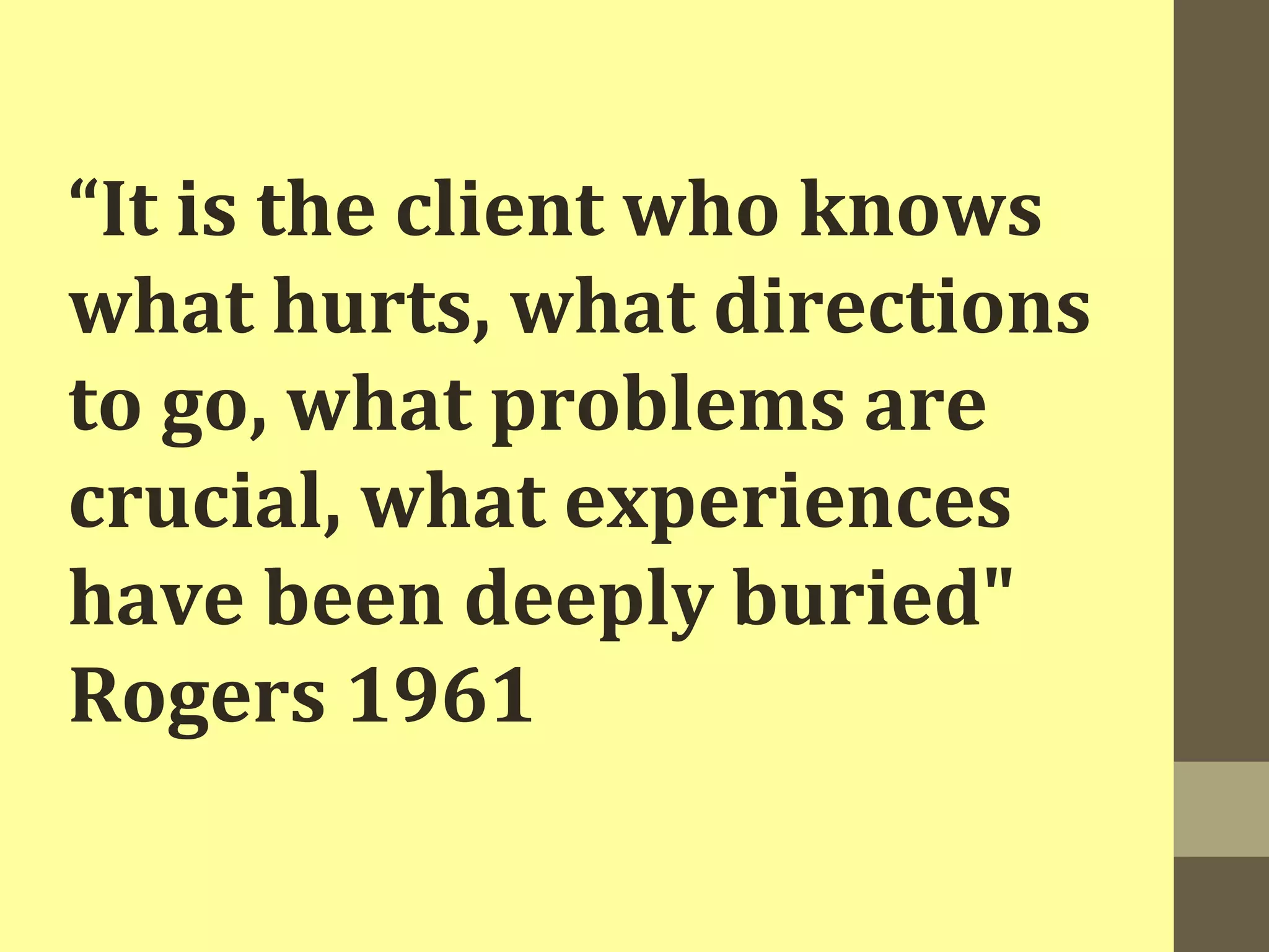 “It is the client who knows 
what hurts, what directions 
to go, what problems are 
crucial, what experiences 
have been deeply buried" 
Rogers 1961 
 