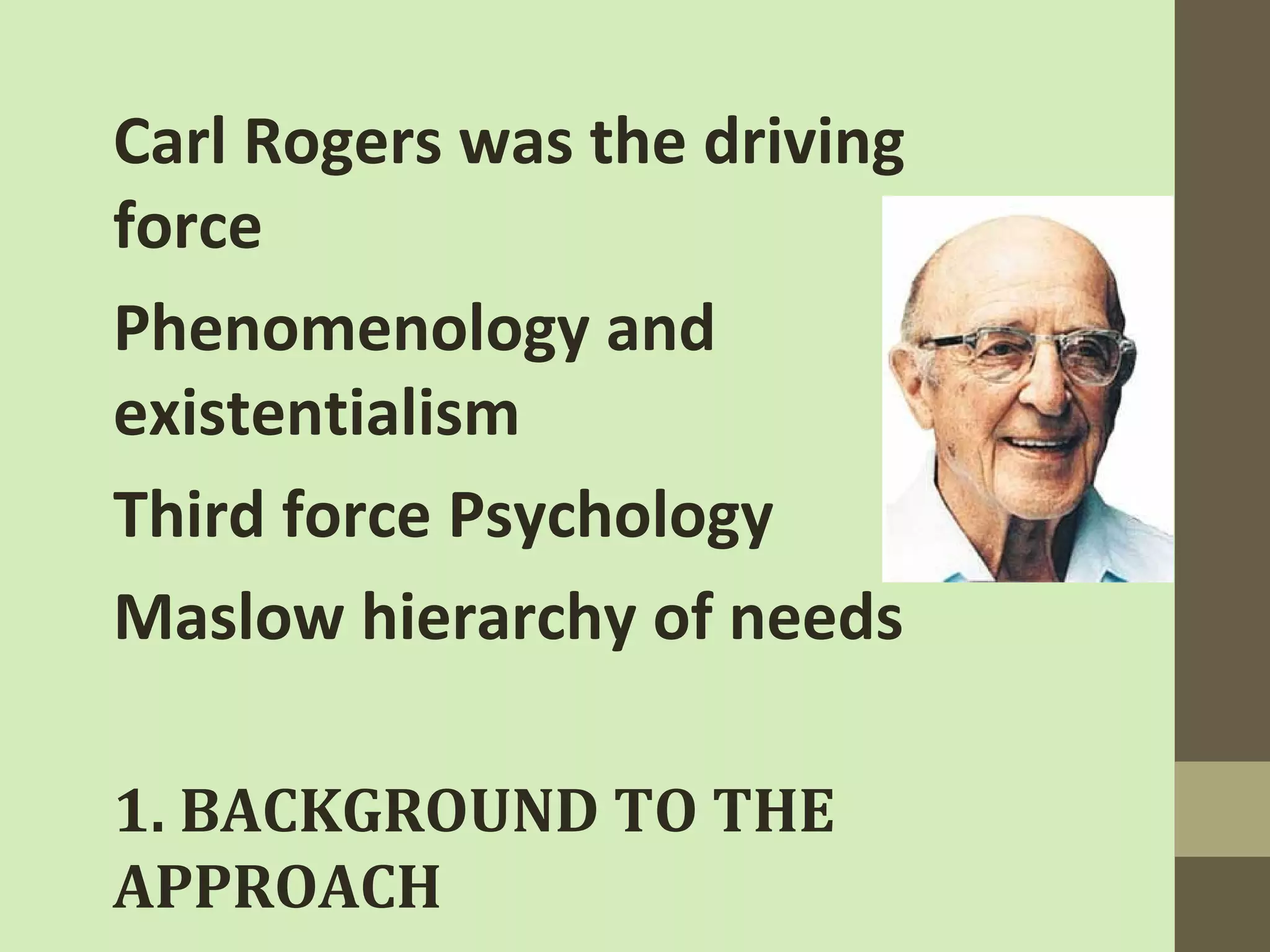 Carl Rogers was the driving 
force 
Phenomenology and 
existentialism 
Third force Psychology 
Maslow hierarchy of needs 
1. BACKGROUND TO THE 
APPROACH 
 
