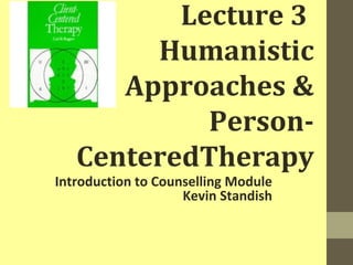 Lecture 3 
Humanistic 
Approaches & 
Person- 
CenteredTherapy 
Introduction to Counselling Module 
Kevin Standish 
 