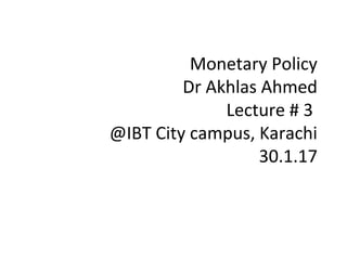 Monetary Policy
Dr Akhlas Ahmed
Lecture # 3
@IBT City campus, Karachi
30.1.17
 