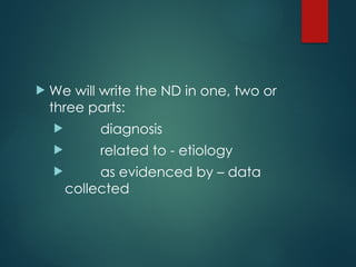  We will write the ND in one, two or
three parts:
 diagnosis
 related to - etiology
 as evidenced by – data
collected
 