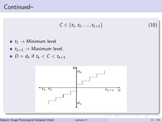 Continued–
C ∈ {t1, t2, ......tL+1} (10)
t1 → Minimum level
tL+1 → Maximum level.
D = dk if tk < C < tk+1
Subject: Image Procesing & Computer Vision Dr. Varun Kumar (IIIT Surat)Lecture 3 11 / 16
 
