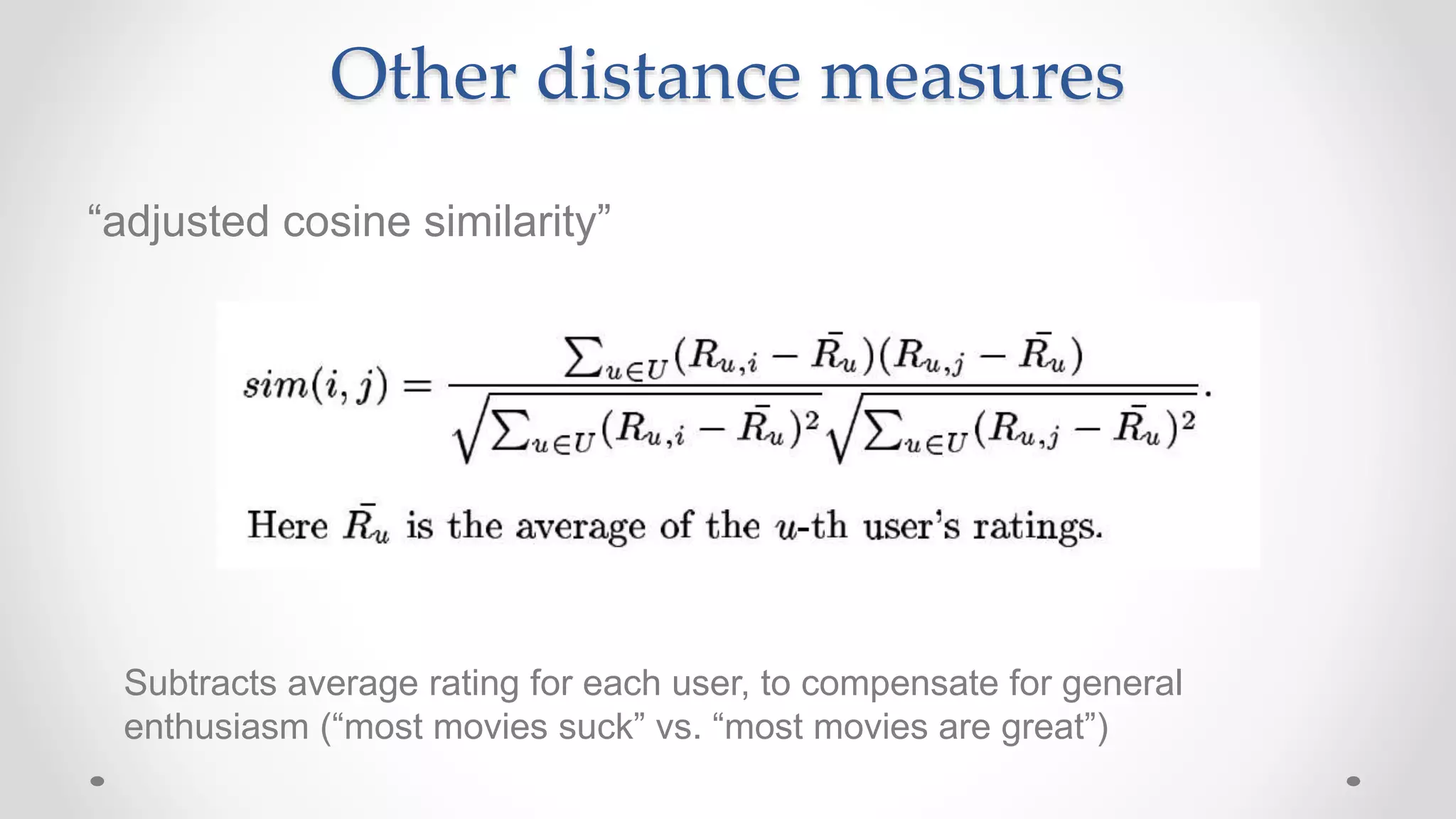 Other distance measures
“adjusted cosine similarity”
Subtracts average rating for each user, to compensate for general
enthusiasm (“most movies suck” vs. “most movies are great”)
 