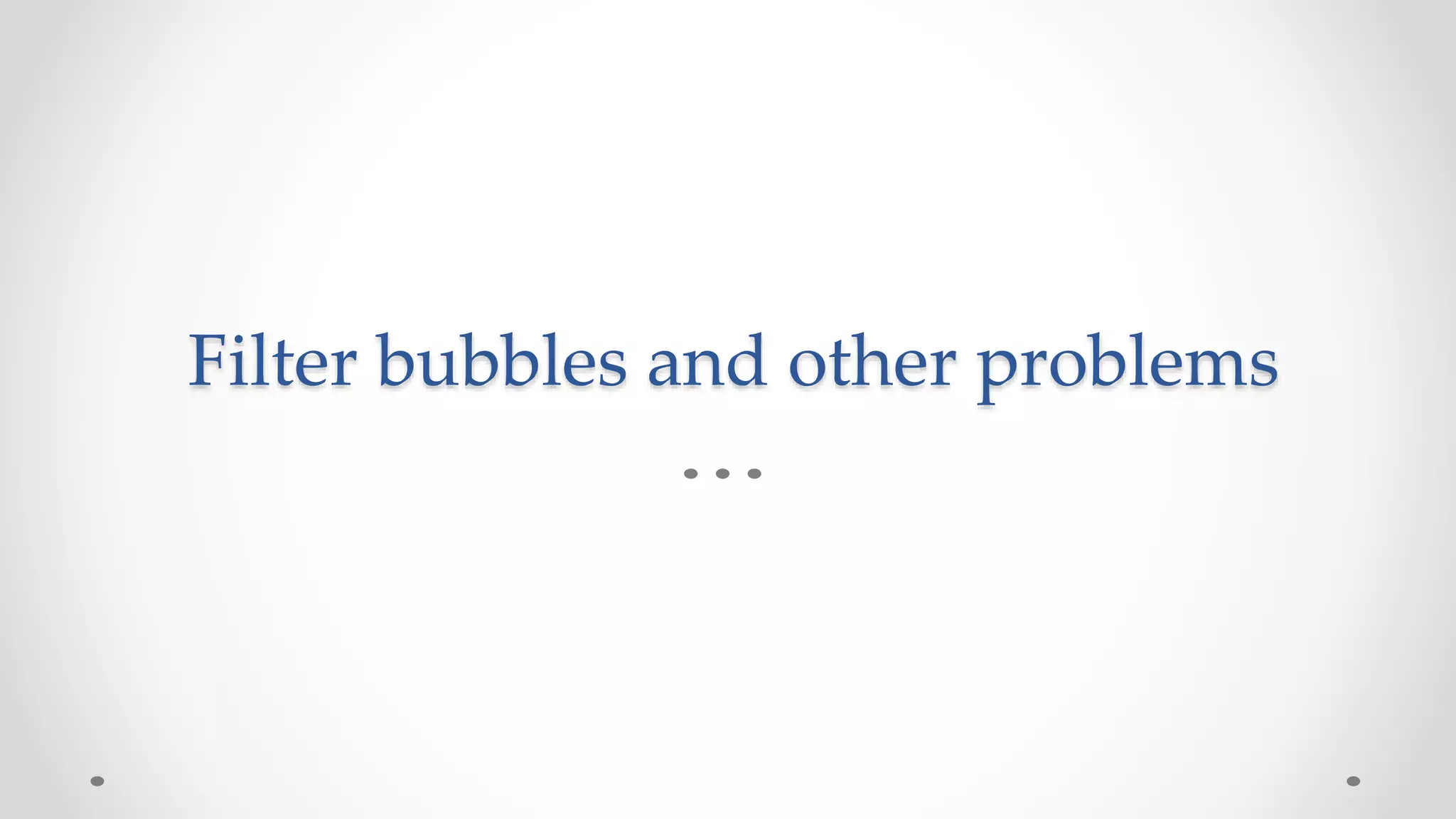 Filter bubbles and other problems
 