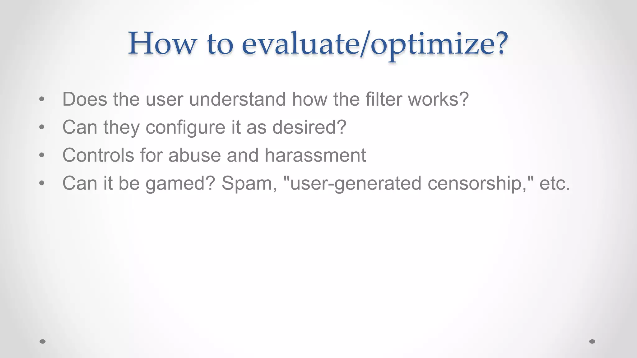• Does the user understand how the filter works?
• Can they configure it as desired?
• Controls for abuse and harassment
• Can it be gamed? Spam, "user-generated censorship," etc.
How to evaluate/optimize?
 
