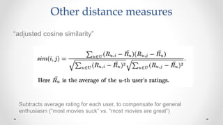 Other distance measures
“adjusted cosine similarity”
Subtracts average rating for each user, to compensate for general
enthusiasm (“most movies suck” vs. “most movies are great”)
 
