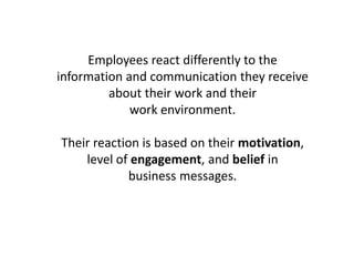 Employees react differently to the
information and communication they receive
about their work and their
work environment.
Their reaction is based on their motivation,
level of engagement, and belief in
business messages.
 