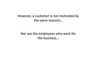 However, a customer is not motivated by
the same reasons…
Nor are the employees who work for
the business…
 