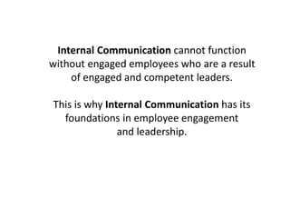 Internal Communication cannot function
without engaged employees who are a result
of engaged and competent leaders.
This is why Internal Communication has its
foundations in employee engagement
and leadership.
 