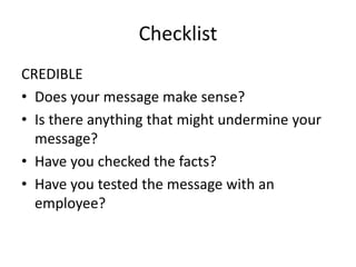 Checklist
CREDIBLE
• Does your message make sense?
• Is there anything that might undermine your
message?
• Have you checked the facts?
• Have you tested the message with an
employee?
 
