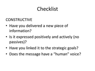 Checklist
CONSTRUCTIVE
• Have you delivered a new piece of
information?
• Is it expressed positively and actively (no
passives)?
• Have you linked it to the strategic goals?
• Does the message have a “human” voice?
 