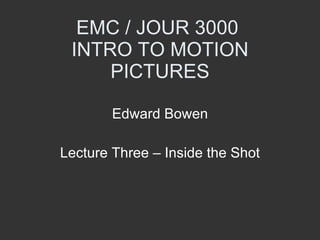 EMC / JOUR 3000  INTRO TO MOTION PICTURES Edward Bowen Lecture Three – Inside the Shot 