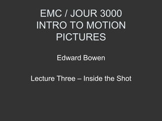 EMC / JOUR 3000
 INTRO TO MOTION
     PICTURES

        Edward Bowen

Lecture Three – Inside the Shot
 