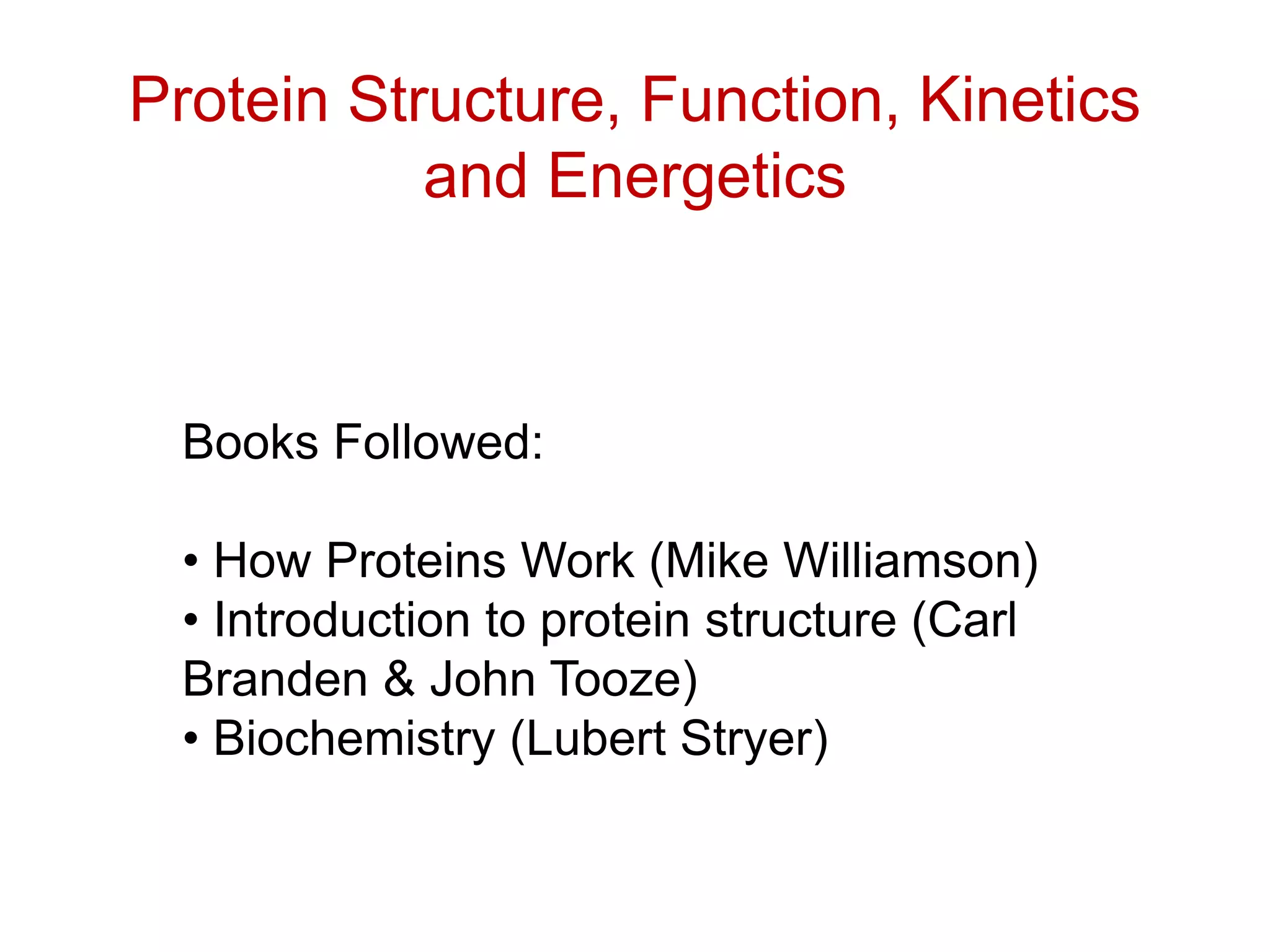 Books Followed:
• How Proteins Work (Mike Williamson)
• Introduction to protein structure (Carl
Branden & John Tooze)
• Biochemistry (Lubert Stryer)
Protein Structure, Function, Kinetics
and Energetics
 