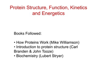 Books Followed:
• How Proteins Work (Mike Williamson)
• Introduction to protein structure (Carl
Branden & John Tooze)
• Biochemistry (Lubert Stryer)
Protein Structure, Function, Kinetics
and Energetics
 
