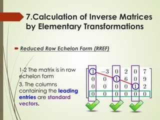 7.Calculation of Inverse Matrices
by Elementary Transformations
 Reduced Row Echelon Form (RREF)
1-2 The matrix is in row
echelon form
3. The columns
containing the leading
entries are standard
vectors.
 