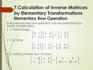 7.Calculation of Inverse Matrices
by Elementary Transformations
Elementary Row Operation
Every elementary row operation can be performed by
matrix multiplication.
 1. Interchange
 2. Scaling
 3. Adding k times row i to row j:
0
0
1
1
1
k
0
0
1
1
k
0
 