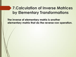 7.Calculation of Inverse Matrices
by Elementary Transformations
The inverse of elementary matrix is another
elementary matrix that do the reverse row operation.
 